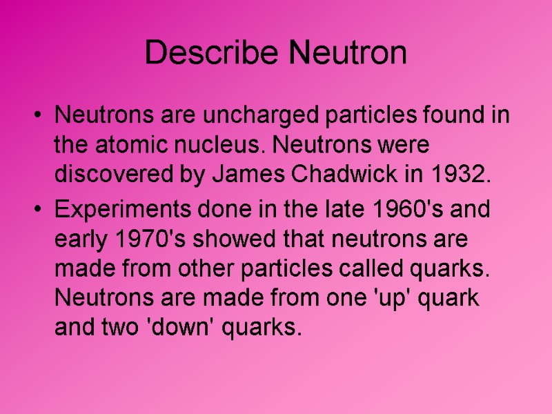 Describe Neutron Neutrons are uncharged particles found in the atomic nucleus. Neutrons were discovered